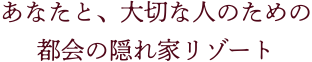 あなたと、大切な人のための都会の隠れ家リゾート